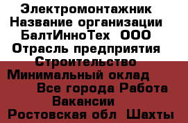 Электромонтажник › Название организации ­ БалтИнноТех, ООО › Отрасль предприятия ­ Строительство › Минимальный оклад ­ 20 000 - Все города Работа » Вакансии   . Ростовская обл.,Шахты г.